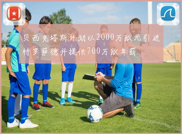 贝西克塔斯计划以2000万欧元引进特罗萨德并提供700万欧年薪