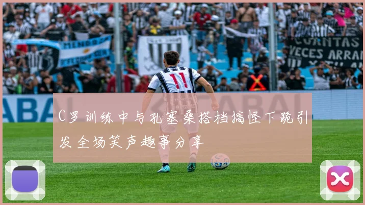 C罗训练中与孔塞桑搭档搞怪下跪引发全场笑声趣事分享