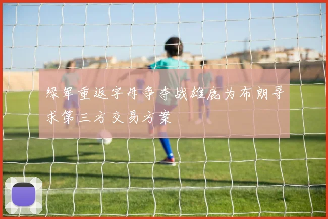 绿军重返字母争夺战雄鹿为布朗寻求第三方交易方案