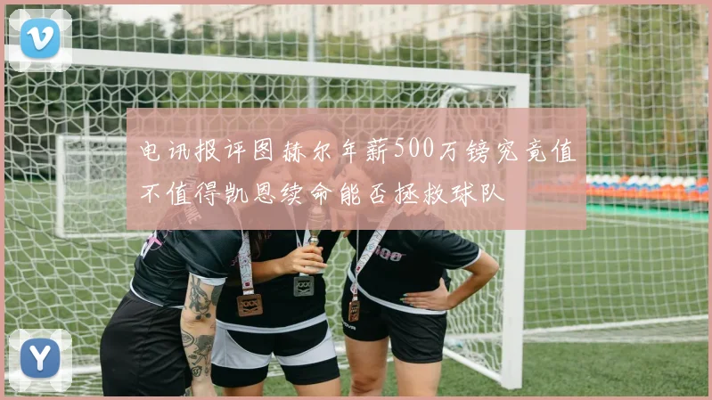 电讯报评图赫尔年薪500万镑究竟值不值得凯恩续命能否拯救球队