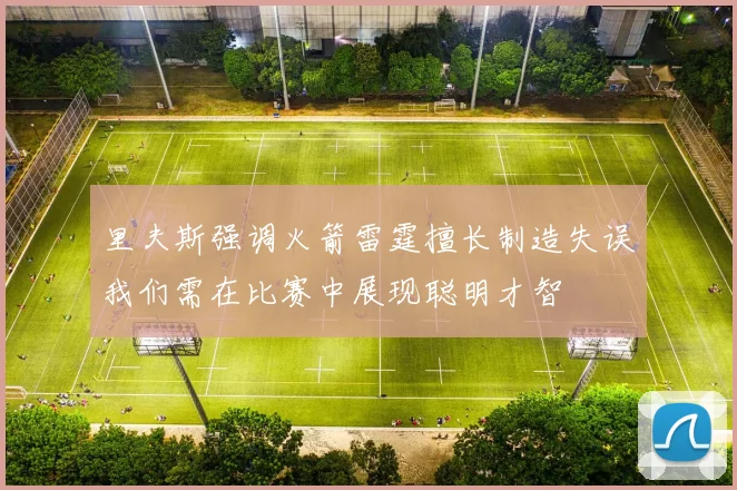 里夫斯强调火箭雷霆擅长制造失误我们需在比赛中展现聪明才智