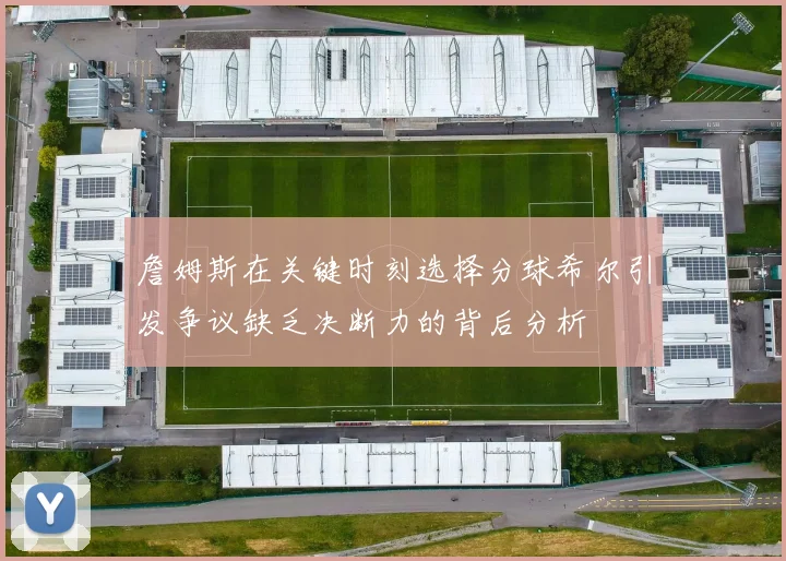 詹姆斯在关键时刻选择分球希尔引发争议缺乏决断力的背后分析