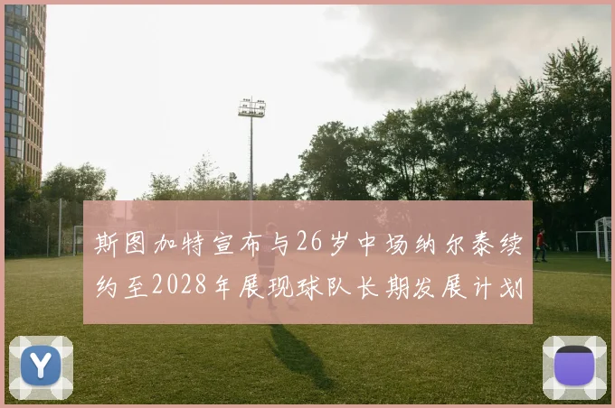 斯图加特宣布与26岁中场纳尔泰续约至2028年展现球队长期发展计划