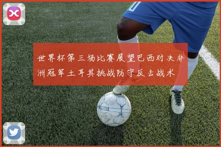 世界杯第三场比赛展望巴西对决非洲冠军土耳其挑战防守反击战术