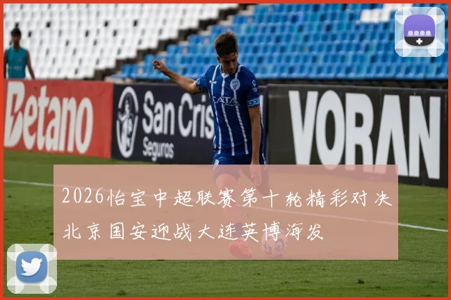 2026怡宝中超联赛第十轮精彩对决北京国安迎战大连英博海发