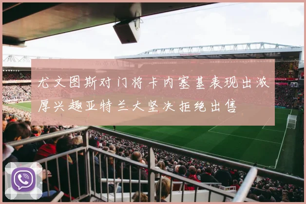 尤文图斯对门将卡内塞基表现出浓厚兴趣亚特兰大坚决拒绝出售