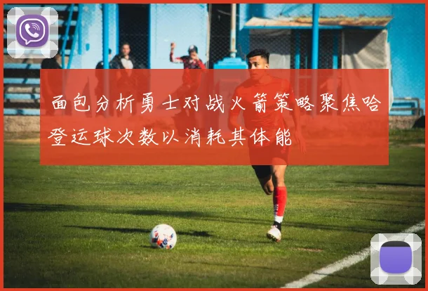 面包分析勇士对战火箭策略聚焦哈登运球次数以消耗其体能