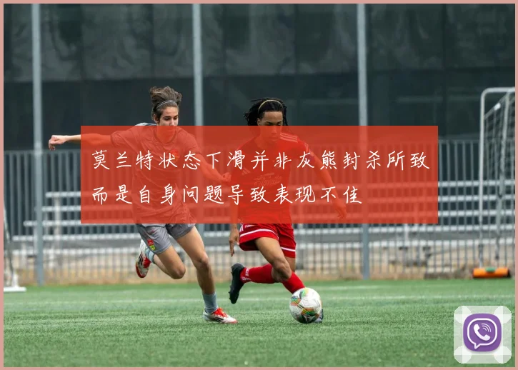莫兰特状态下滑并非灰熊封杀所致而是自身问题导致表现不佳