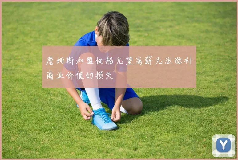 詹姆斯加盟快船无望高薪无法弥补商业价值的损失
