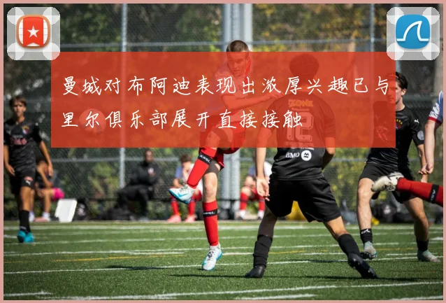 曼城对布阿迪表现出浓厚兴趣已与里尔俱乐部展开直接接触