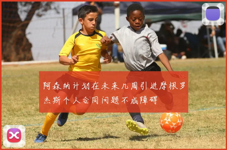 阿森纳计划在未来几周引进摩根罗杰斯个人合同问题不成障碍