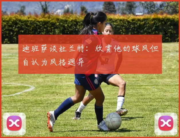 迪班萨谈杜兰特：欣赏他的球风但自认为风格迥异