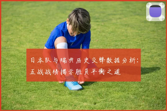 日本队与瑞典历史交锋数据分析：五战战绩揭示胜负平衡之道