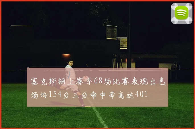 塞克斯顿上赛季68场比赛表现出色场均154分三分命中率高达401