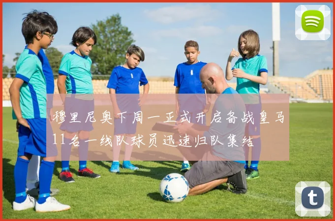 穆里尼奥下周一正式开启备战皇马11名一线队球员迅速归队集结