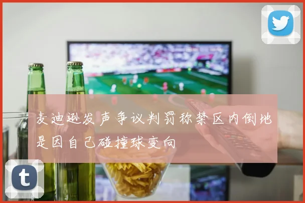 麦迪逊发声争议判罚称禁区内倒地是因自己碰撞球变向